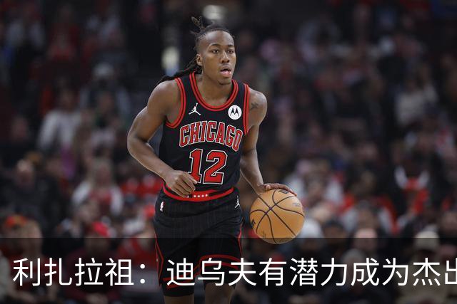 利扎拉祖：迪乌夫有潜力成为杰出边后卫，但法国队仍需加强人才储备
